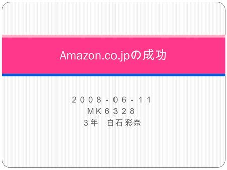 ２００８－０６－１１ ＭＫ６３２８ ３年 白石 彩奈 Amazon.co.jp の成功. Amazon.co.jp とは？ ● ２０００年１１月１日にオープンした、 Ａｍａｚｏｎ．ｃｏｍの日本版サイト。 ● 以来、オンラインストアとしては最大規模を誇る インターネット小売販売。 ● 主に、書籍を取り扱う。
