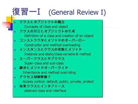 復習ー I (General Review I) クラスとオブジェクトの概念 Concepts of class and object クラスの宣言とオブジェクトの生成 Definition of a class and creation of an object コンストラクタとメソッドのオーバーロー.