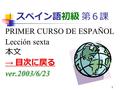 1 スペイン語初級 第６課 PRIMER CURSO DE ESPAÑOL Lección sexta 本文 → 目次に戻る → 目次に戻るver.2003/6/23.