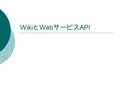 Wiki と Web サービス API. Wiki と Web サービス API （ 1 ）  Web サービス API の流行 Blog が投稿用の Web サービス API を提供 Amazon 、 Google 、 Yahoo などが各種情報 取得のための Web サービス API を提供.