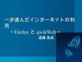 一歩進んだインターネットの利 用 ～ Firefox と qwikWeb ～ 遠藤 美純. 今回の内容 ブラウザ Firefox の利用 – タブの利用 – スマートキーワード – 便利な拡張機能 メーリングリスト +Wiki ： qwikWeb の 利用 – お気軽・簡単メーリングリスト –Wiki.