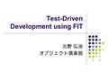 Test-Driven Development using FIT 北野 弘治 オブジェクト倶楽部.