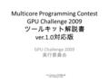 Multicore Programming Contest GPU Challenge 2009 ツールキット解説書 ver.1.0 対応版 GPU Challenge 2009 実行委員会 Cell Challenge 2009 併設企画 GPU Challenge 2009.