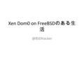Xen Dom0 on FreeBSD のある生 自己紹介 FreeBSD -current を使ってます – というか、 -current しかつかってません RaspberryPi の pkg binary 作ってます – 最近更新できてません FreeBSD Workshop.