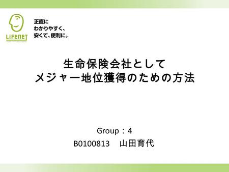 生命保険会社として メジャー地位獲得のための方法 Group ： 4 B0100813 山田育代.