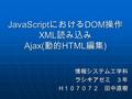 JavaScript における DOM 操作 XML 読み込み Ajax( 動的 HTML 編集 ) 情報システム工学科ラシキアゼミ ３年 H １０７０７２ 田中直樹.