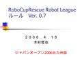 RoboCupRescue Robot League ルール Ver. 0.7 ２００６．４．１８ 木村哲也 ジャパンオープン 2006 北九州版.