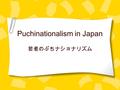 Puchinationalism in Japan 若者のぷちナショナリズム. 目次 ニッポンニッポン！！ 日本が好き？ 「日本」を知らない - 政治に関心がない - 日本の文化を知らない - 憲法を知らない - 正しい日本語がわからない.
