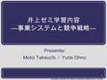 1 Waseda University SOC INOUE Seminar M.Takeuchi & Y. Ohono 井上ゼミ学習内容 ― 事業システムと競争戦略 ― Presenter Motoi Takeuchi / Yurie Ohno.