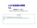 1 LHC 加速器の概要 V1 近藤敬比古（ KEK ） 2005.4.16 (Version-0) V1(4.20)V2(2011.4.22) 参考文献 : [Ref-1] LHC Design Report Volume I : The LHC Main Ring
