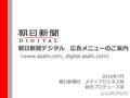 朝日新聞デジタル 広告メニューのご案内 2016年7月 朝日新聞社 メディアビジネス局 総合プロデュース室 （www.asahi.com, digital.asahi.com） ※レイアウトは変更される場合があります。 ※想定の値は保証するものではありません。