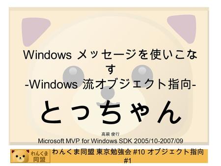 わんくま同盟 東京勉強会 #10 オブジェクト指向 #1 Windows メッセージを使いこな す -Windows 流オブジェクト指向 - とっちゃん 高萩 俊行 Microsoft MVP for Windows SDK 2005/10-2007/09.