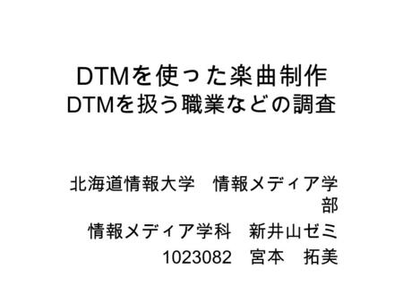 DTM を使った楽曲制作 DTM を扱う職業などの調査 北海道情報大学 情報メディア学 部 情報メディア学科 新井山ゼミ 1023082 宮本 拓美.