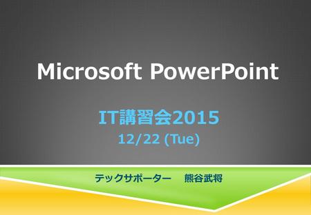 Microsoft PowerPoint IT講習会2015 12/22 (Tue) テックサポーター 熊谷武将.