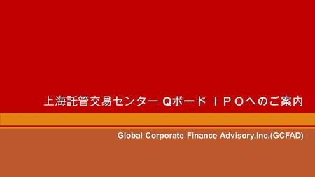 上海託管交易センター Q ボード ＩＰＯへのご案内 Global Corporate Finance Advisory,Inc.(GCFAD)