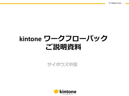 IT. Meets Fast. サイボウズ中国 kintone ワークフローパック ご説明資料. IT. Meets Fast. アジェンダ こんなことありませんか？ kintone の導入でこうなります！ kintone 活用イメージ – 申請から承認までの流れ（申請者の流れ） – 申請から承認までの流れ（決裁者の流れ）