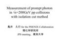 鳥井 久行 for the PHENIX Collaboration 理化学研究所 JPS meeting 、高知大学 Measurement of prompt photon in  s=200GeV pp collisions with isolation cut method.