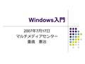 Windows 入門 2007 年 7 月 17 日 マルチメディアセンター 重歳 憲治. 2007/07/17 Windows 入門 2 講習会概要 Windows XP Professional （ノートパソコ ン）を使って，コンピュータを使用する上で 必要な基礎知識，基本操作について実習形式.