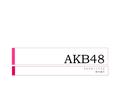 AKB48 ２００９１１７２２ 鈴木健太. AKB について  秋元康氏による新たなアイドルプロジェクト。 次世代の可能性のある女の子達を発掘し、 いま、最もエネルギーのあふれる街、秋葉原から新 たなアイドルを誕生させます。  「第二の（ 21 世紀の）おニャン子クラブ」  構成： A チーム１３人、