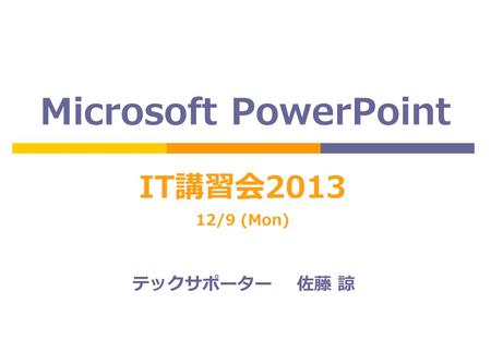 Microsoft PowerPoint IT講習会2013 12/9 (Mon) テックサポーター 佐藤 諒.