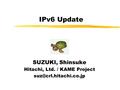 IPv6 Update SUZUKI, Shinsuke Hitachi, Ltd. / KAME Project
