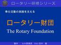奉仕活動の実践を支える ロータリー財団 The Rotary Foundation 製作 RJW 委員長 PDG 田中 毅.