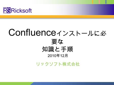Confluence インストールに必 要な 知識と手順 リックソフト株式会社 2010 年 12 月.