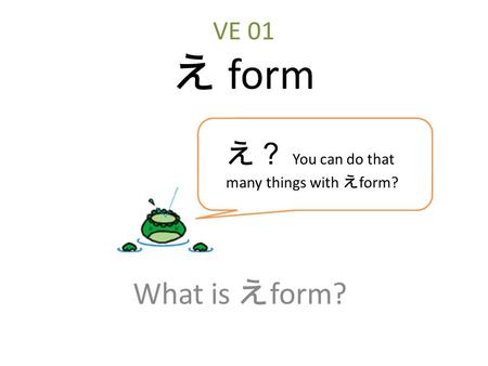 VE 01 え form What is え form? え？ You can do that many things with え form?
