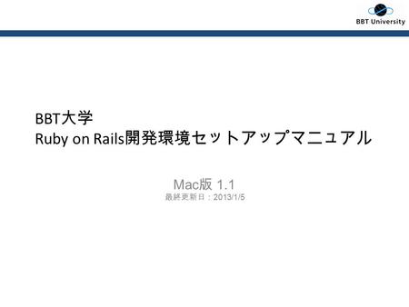 BBT 大学 Ruby on Rails 開発環境セットアップマニュアル Mac 版 1.1 最終更新日： 2013/1/5.