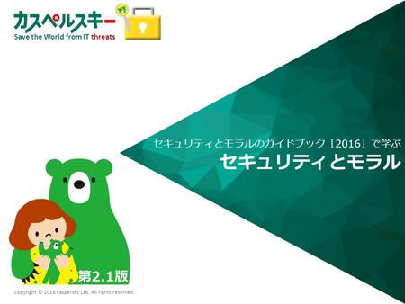 Save the World from IT threats Copyright © 2016 Kaspersky Lab. All rights reserved. セキュリティとモラル セキュリティとモラルのガイドブック［2016］で学ぶ 第2.1版.