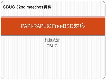 加藤丈治 CBUG PAPI-RAPL の FreeBSD 対応 CBUG 32nd meetings 資料.