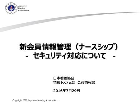 1 Copyright © Japanese Nursing Association. All Rights Reserved. Copyright 2016, Japanese Nursing Association. 日本看護協会 情報システム部 会員情報課 2016年7月29日 新会員情報管理（ナースシップ）