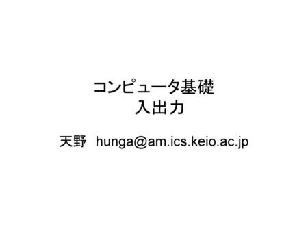 天野 hunga@am.ics.keio.ac.jp コンピュータ基礎 　入出力 天野　hunga@am.ics.keio.ac.jp.