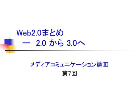 Web2.0まとめ 　ー　2.0 から 3.0へ メディアコミュニケーション論Ⅲ 第7回.