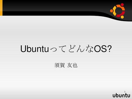 UbuntuってどんなOS? 須賀 友也.