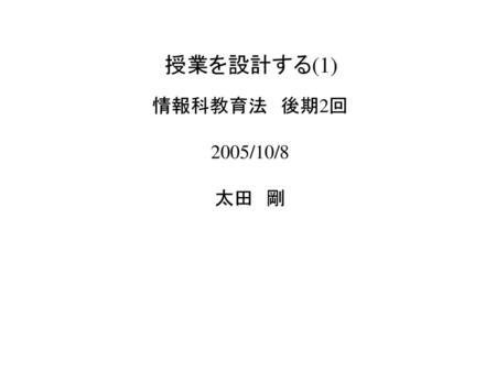 　授業を設計する(1) 情報科教育法　後期2回 2005/10/8 太田　剛.