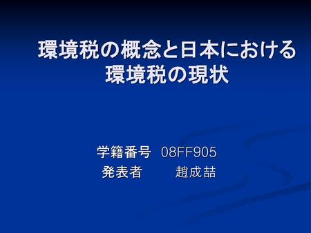環境税の概念と日本における 環境税の現状 学籍番号　08FF905 発表者　 　　趙成喆.