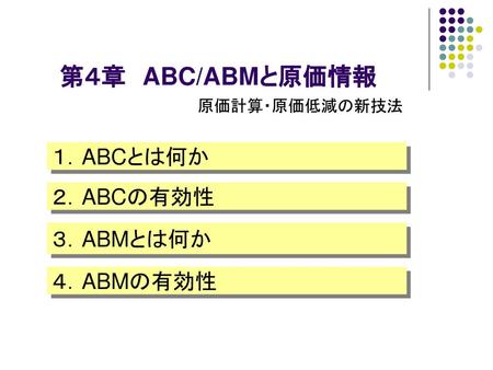 第４章　ABC/ABMと原価情報 原価計算・原価低減の新技法 １．ABCとは何か ２．ABCの有効性 ３．ABMとは何か ４．ABMの有効性.