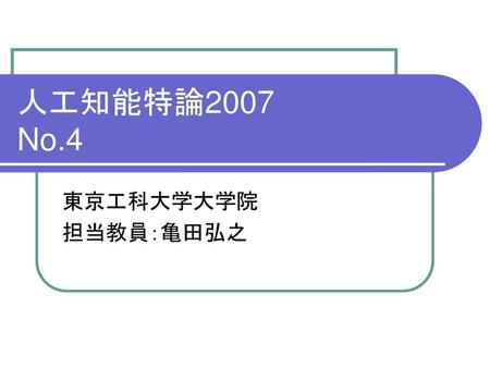 人工知能特論2007 No.4 東京工科大学大学院 担当教員：亀田弘之.