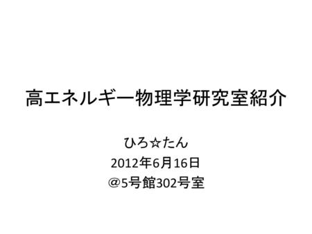 高エネルギー物理学研究室紹介 ひろ☆たん 2012年6月16日 ＠5号館302号室.