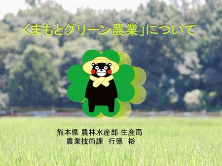 くまもとグリーン農業」について 熊本県 農林水産部 生産局 農業技術課　行徳　裕.