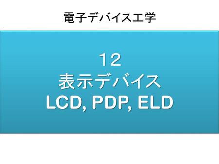 電子デバイス工学 １２ 表示デバイス LCD, PDP, ELD.