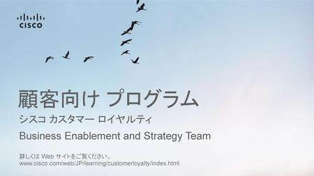 顧客向け プログラム シスコ カスタマー ロイヤルティ Business Enablement and Strategy Team