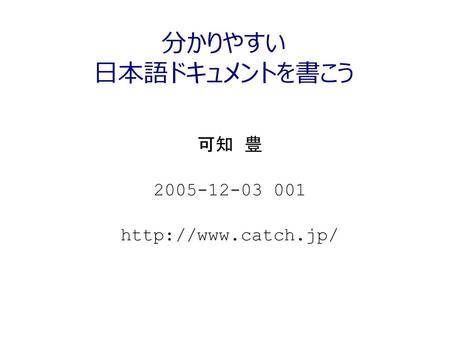 可知 豊 2005-12-03 001 http://www.catch.jp/ 分かりやすい 日本語ドキュメントを書こう 可知 豊 2005-12-03 001 http://www.catch.jp/