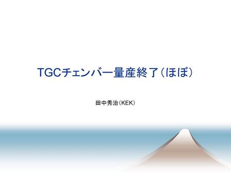 TGCチェンバー量産終了（ほぼ） 田中秀治（KEK）.