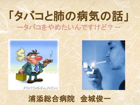 「タバコと肺の病気の話」 ータバコをやめたいんですけど？－ 浦添総合病院　金城俊一.