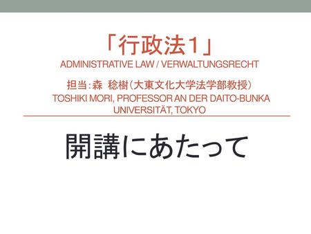 「行政法１」 administrative Law / verwaltungsrecht 担当：森 稔樹（大東文化大学法学部教授） Toshiki Mori, Professor an der Daito-Bunka Universität, Tokyo 開講にあたって.