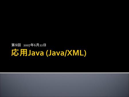 第９回　2007年6月22日 応用Java (Java/XML).