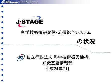 J-STAGE とは Japan Science and Technology Information Aggregator, Electronic （独）科学技術振興機構（ＪＳＴ）が運営する学協会のための 　　電子ジャーナル共同利用センター 登載データは学協会が運用、J-STAGEシステムはJSTが運用.