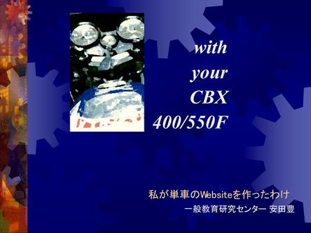 With your CBX 400/550F 私が単車のWebsiteを作ったわけ 一般教育研究センター 安田豊.